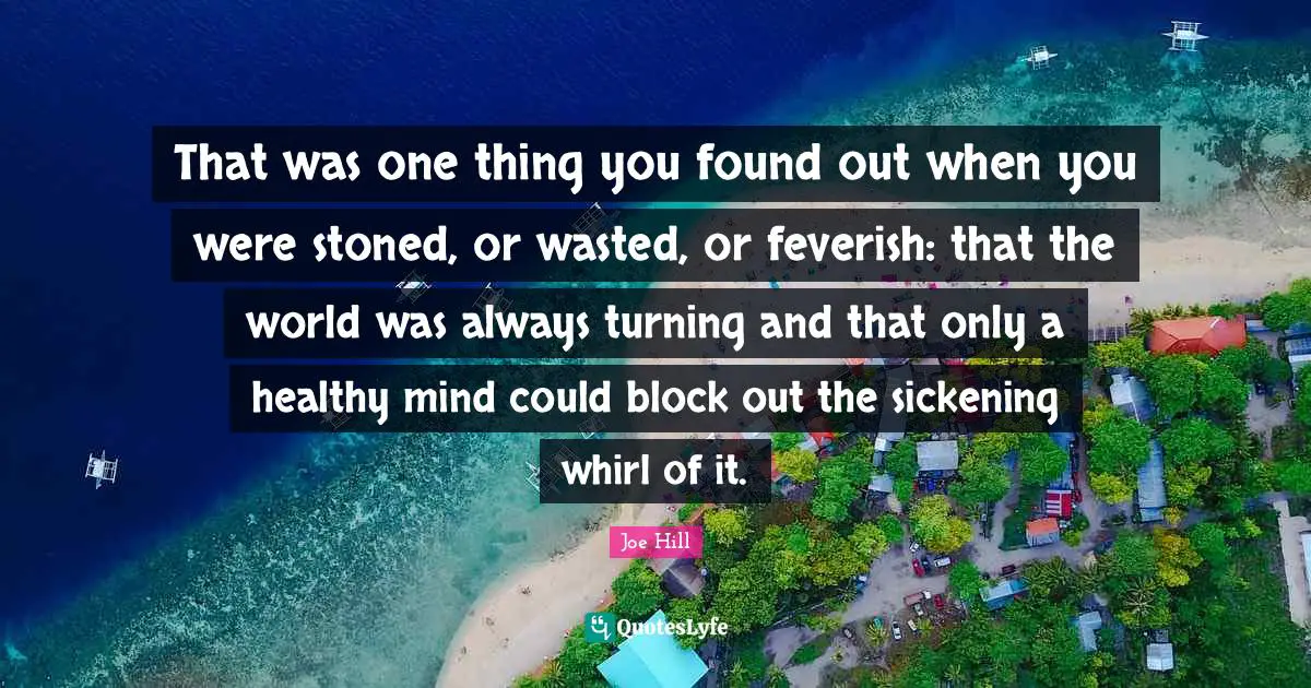 Joe Hill Quotes: "That was one thing you found out when you were stoned, or wasted, or feverish: that the world was always turning and that only a healthy mind could block out the sickening whirl of it."