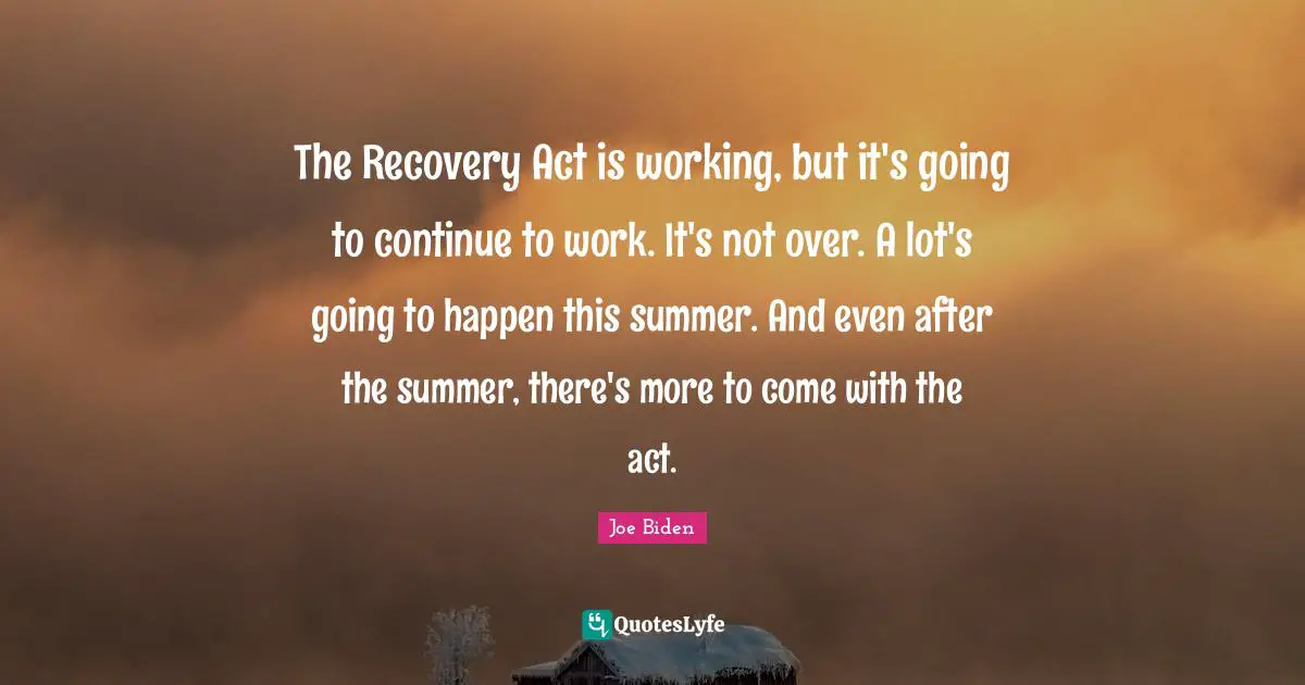 The Recovery Act is working, but it's going to continue to work. It's not over. A lot's going to happen this summer. And even after the summer, there's more to come with the act.