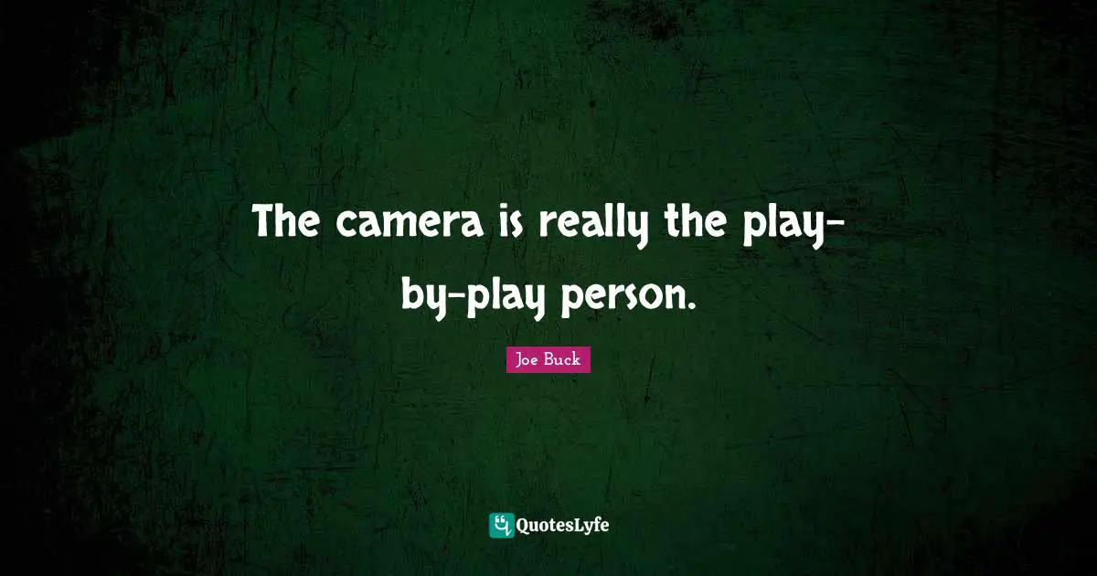 The camera is really the play-by-play person.