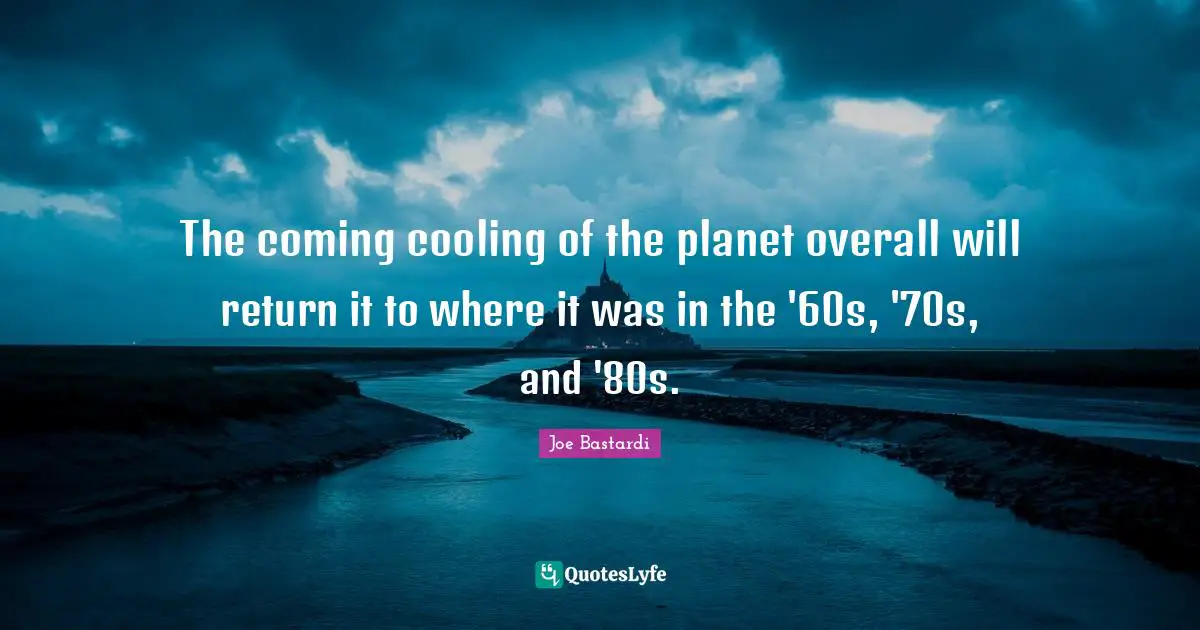 The coming cooling of the planet overall will return it to where it was in the '60s, '70s, and '80s.