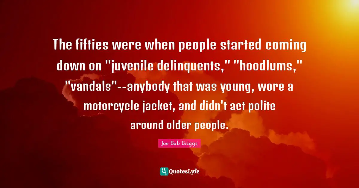 The fifties were when people started coming down on "juvenile delinquents," "hoodlums," "vandals"--anybody that was young, wore a motorcycle jacket, and didn't act polite around older people.