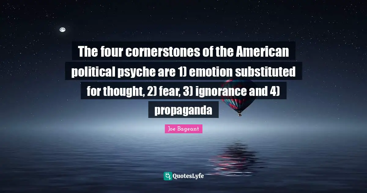 Propaganda Quotes: "The four cornerstones of the American political psyche are 1) emotion substituted for thought, 2) fear, 3) ignorance and 4) propaganda"