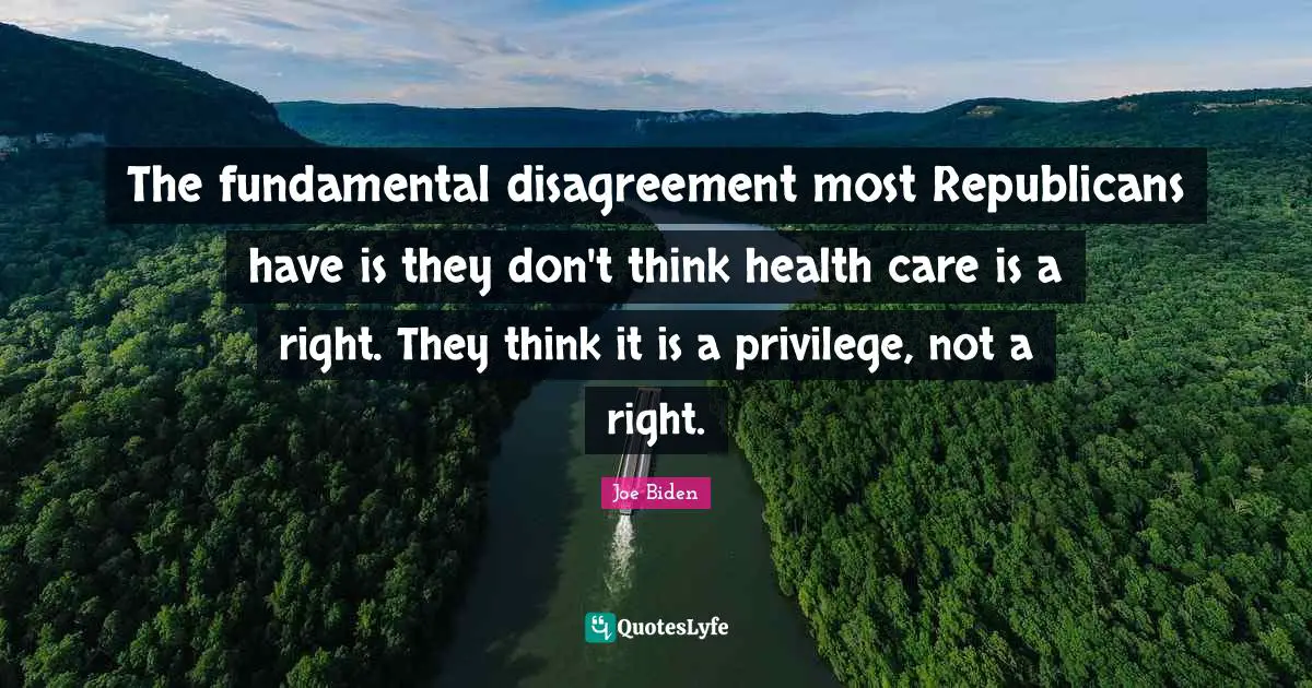 The fundamental disagreement most Republicans have is they don't think health care is a right. They think it is a privilege, not a right.
