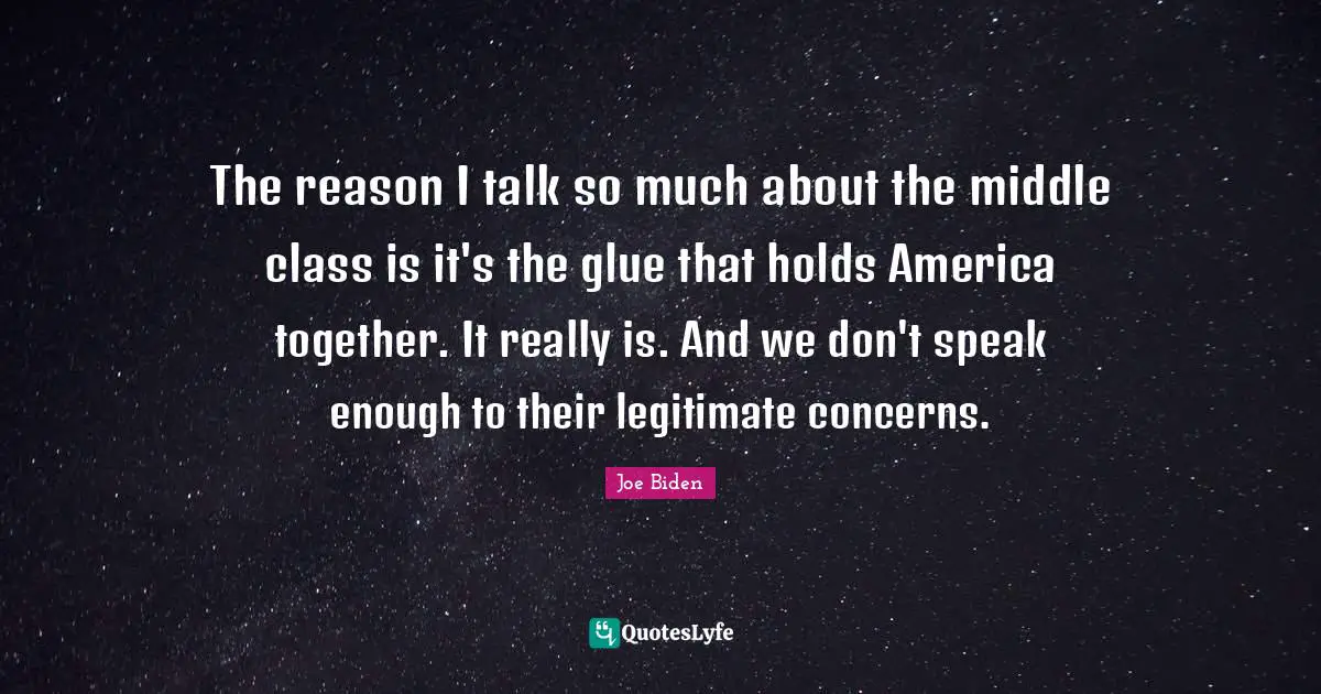 The reason I talk so much about the middle class is it's the glue that holds America together. It really is. And we don't speak enough to their legitimate concerns.
