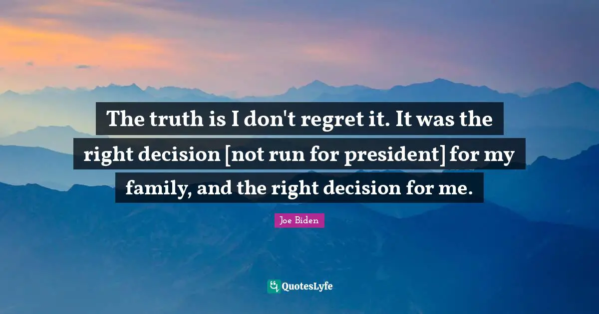 The truth is I don't regret it. It was the right decision [not run for president] for my family, and the right decision for me.