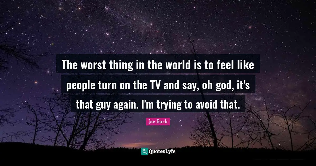 The worst thing in the world is to feel like people turn on the TV and say, oh god, it's that guy again. I'm trying to avoid that.