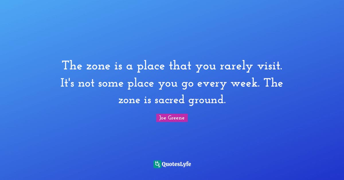 Joe Greene Quotes: "The zone is a place that you rarely visit. It's not some place you go every week. The zone is sacred ground."