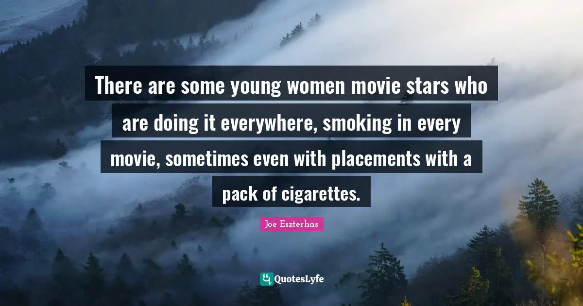 There are some young women movie stars who are doing it everywhere, smoking in every movie, sometimes even with placements with a pack of cigarettes.