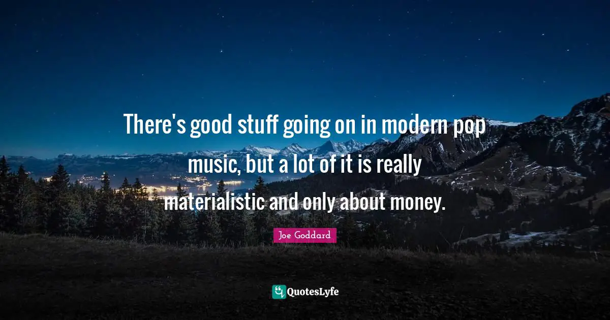 There's good stuff going on in modern pop music, but a lot of it is really materialistic and only about money.