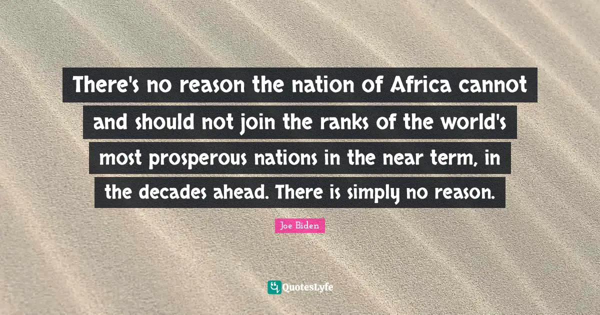 There's no reason the nation of Africa cannot and should not join the ranks of the world's most prosperous nations in the near term, in the decades ahead. There is simply no reason.