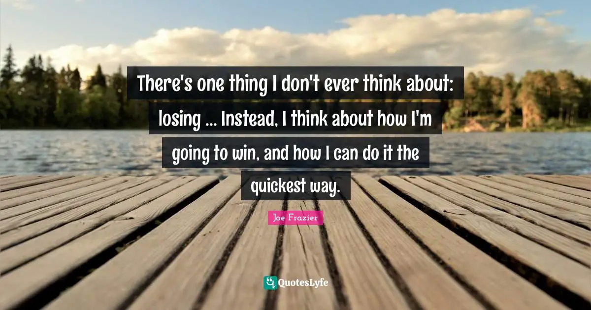 There's one thing I don't ever think about: losing ... Instead, I think about how I'm going to win, and how I can do it the quickest way.