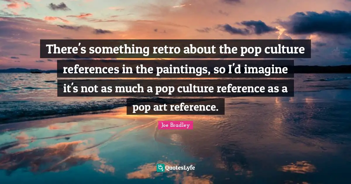 Retro Quotes: "There's something retro about the pop culture references in the paintings, so I'd imagine it's not as much a pop culture reference as a pop art reference."