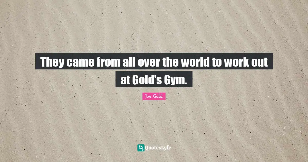 They came from all over the world to work out at Gold's Gym.