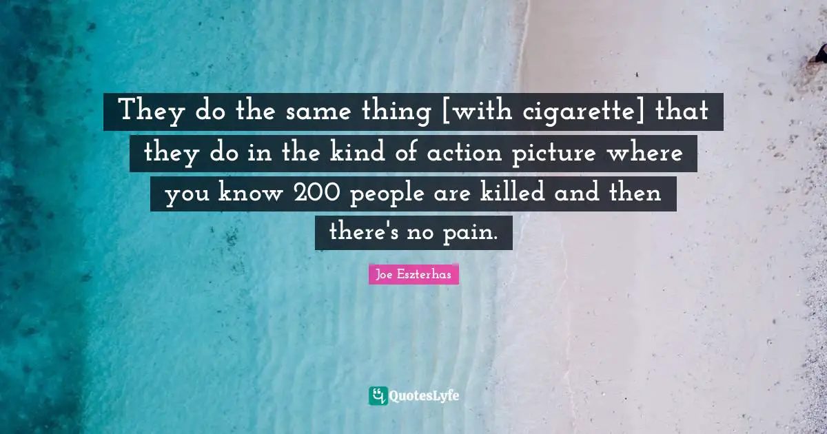 They do the same thing [with cigarette] that they do in the kind of action picture where you know 200 people are killed and then there's no pain.