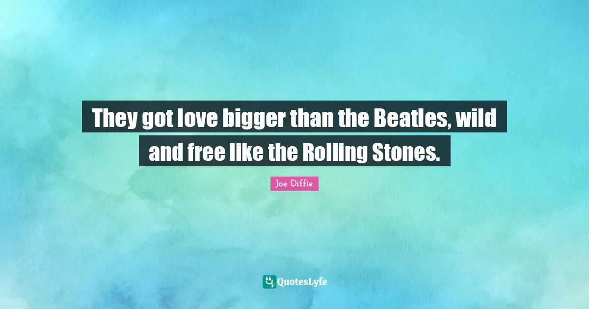 They got love bigger than the Beatles, wild and free like the Rolling Stones.