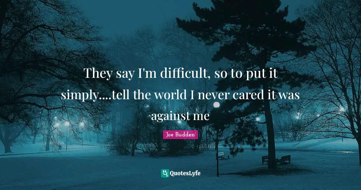 They say I'm difficult, so to put it simply....tell the world I never cared it was against me