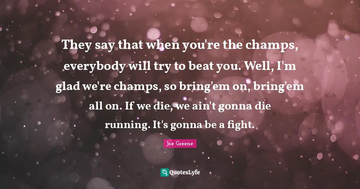 Joe Greene Quotes: "They say that when you're the champs, everybody will try to beat you. Well, I'm glad we're champs, so bring'em on, bring'em all on. If we die, we ain't gonna die running. It's gonna be a fight."