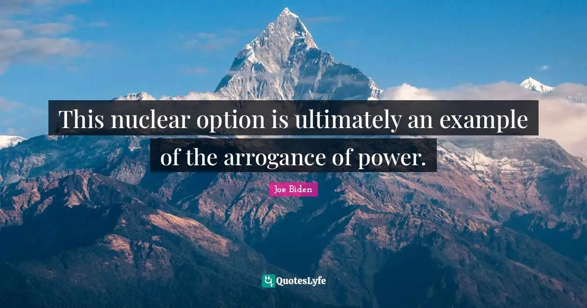 Joe Biden Quotes: "This nuclear option is ultimately an example of the arrogance of power."
