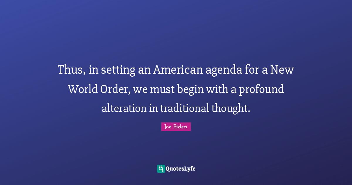 Joe Biden Quotes: "Thus, in setting an American agenda for a New World Order, we must begin with a profound alteration in traditional thought."