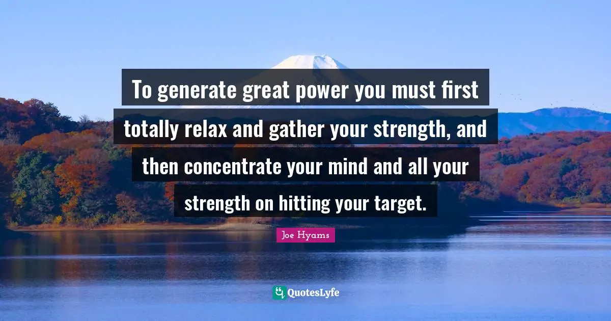 To generate great power you must first totally relax and gather your strength, and then concentrate your mind and all your strength on hitting your target.
