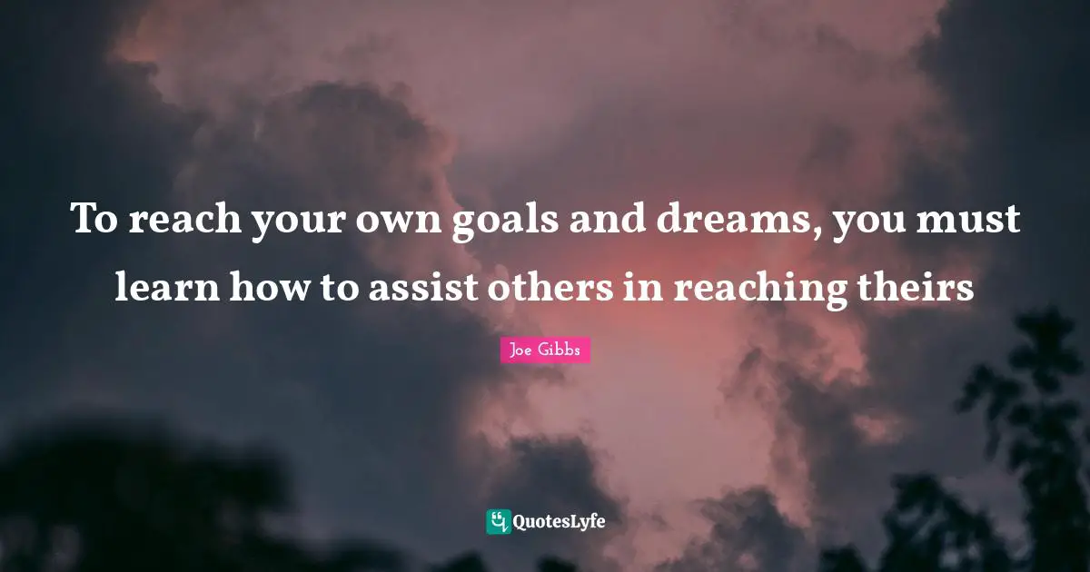 To reach your own goals and dreams, you must learn how to assist others in reaching theirs