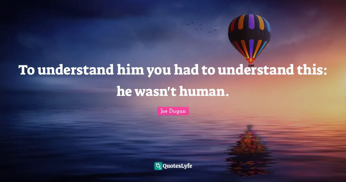 To understand him you had to understand this: he wasn't human.