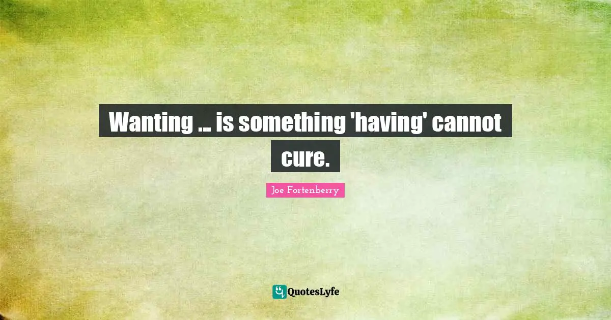 Wanting ... is something 'having' cannot cure.