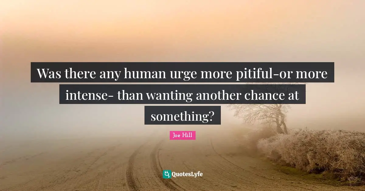 Joe Hill Quotes: "Was there any human urge more pitiful-or more intense- than wanting another chance at something?"