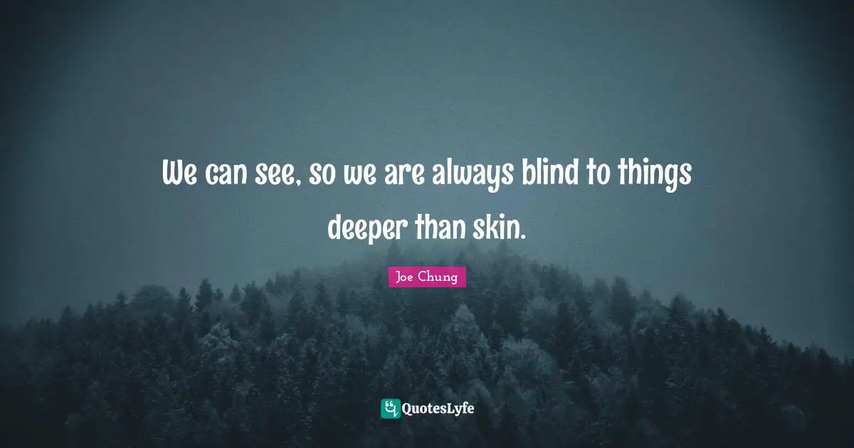 We can see, so we are always blind to things deeper than skin.
