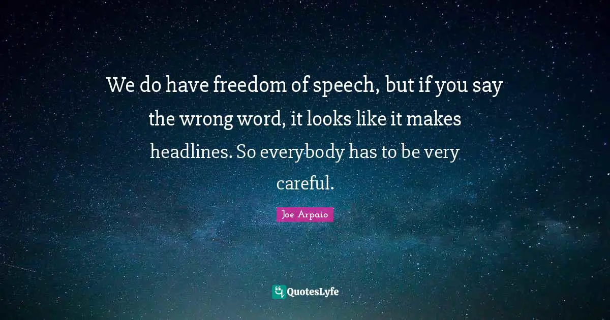 We do have freedom of speech, but if you say the wrong word, it looks like it makes headlines. So everybody has to be very careful.