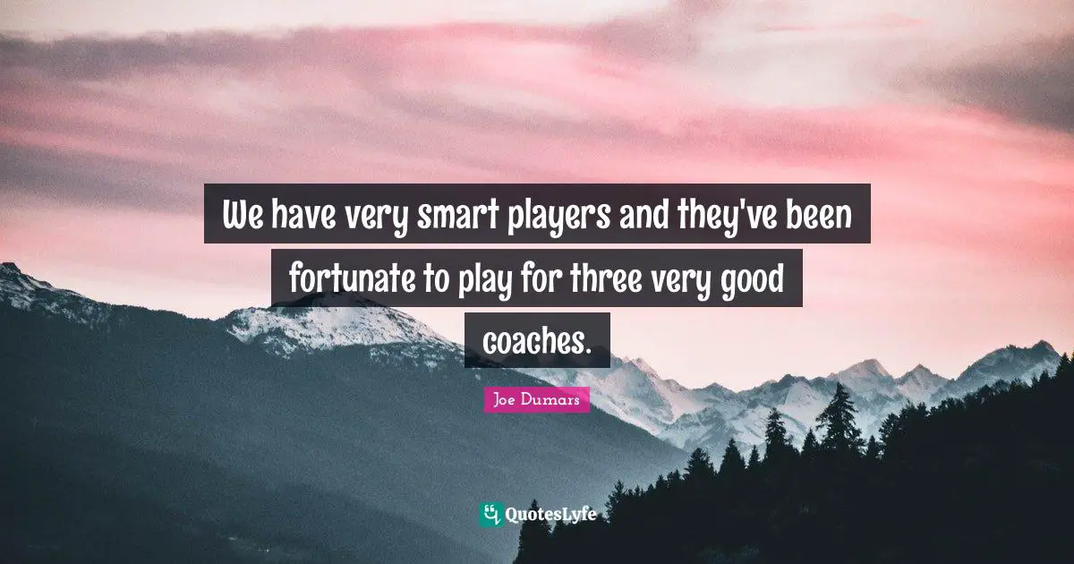Very Smart Quotes: "We have very smart players and they've been fortunate to play for three very good coaches."