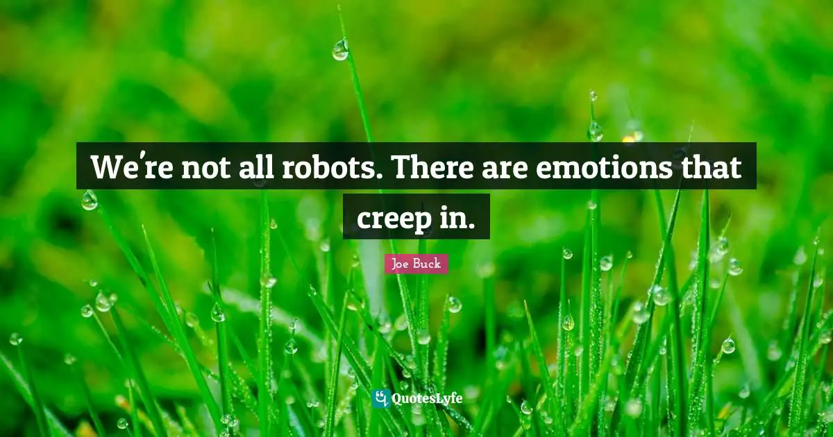 We're not all robots. There are emotions that creep in.