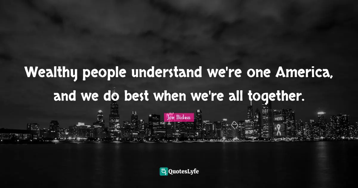 Wealthy people understand we're one America, and we do best when we're all together.