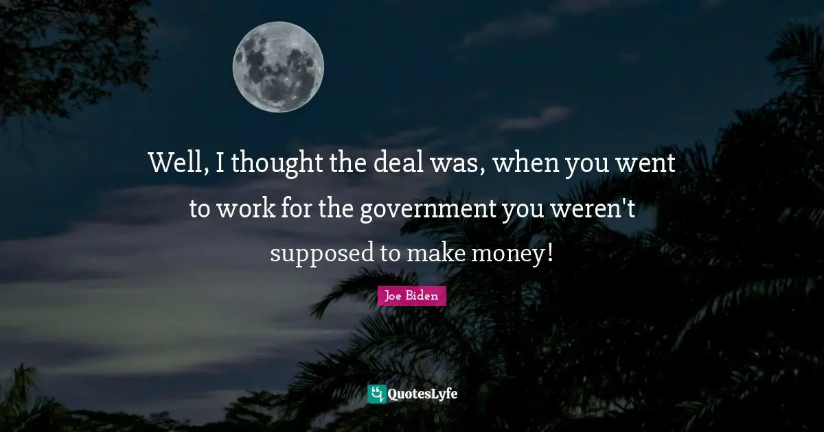 Well, I thought the deal was, when you went to work for the government you weren't supposed to make money!