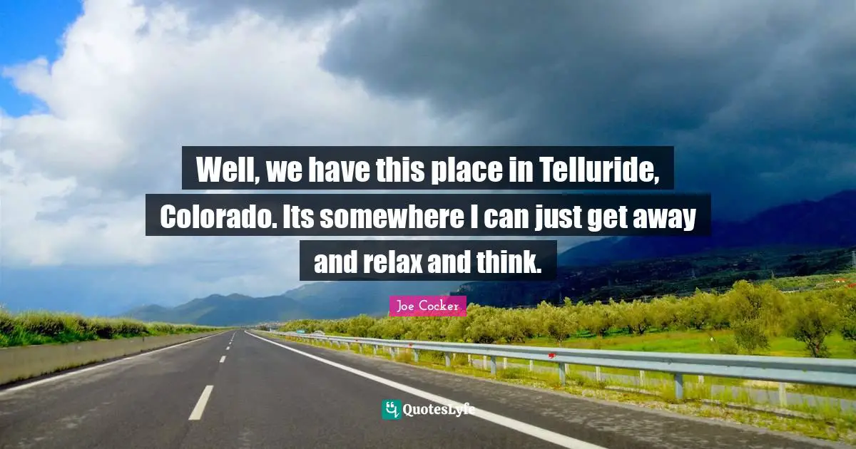 Well, we have this place in Telluride, Colorado. Its somewhere I can just get away and relax and think.