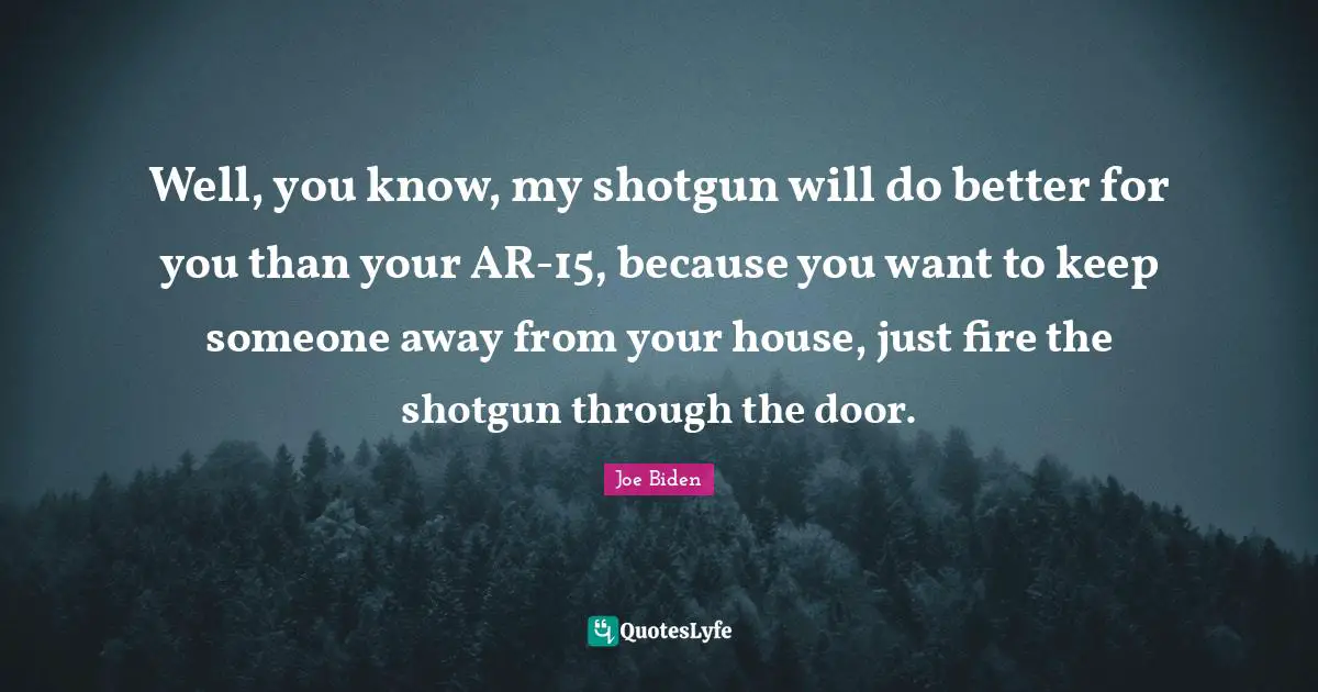 Joe Biden Quotes: "Well, you know, my shotgun will do better for you than your AR-15, because you want to keep someone away from your house, just fire the shotgun through the door."