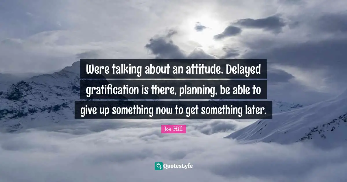 Joe Hill Quotes: "Were talking about an attitude. Delayed gratification is there, planning, be able to give up something now to get something later."