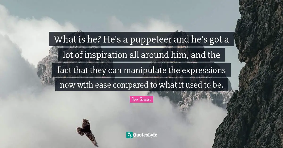 Puppeteer Quotes: "What is he? He's a puppeteer and he's got a lot of inspiration all around him, and the fact that they can manipulate the expressions now with ease compared to what it used to be."