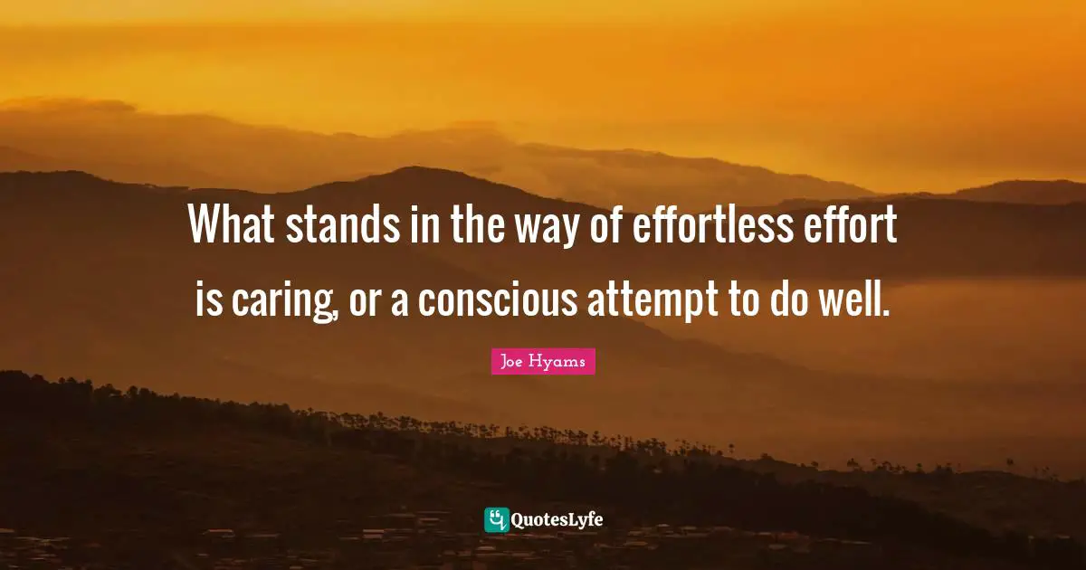 What stands in the way of effortless effort is caring, or a conscious attempt to do well.
