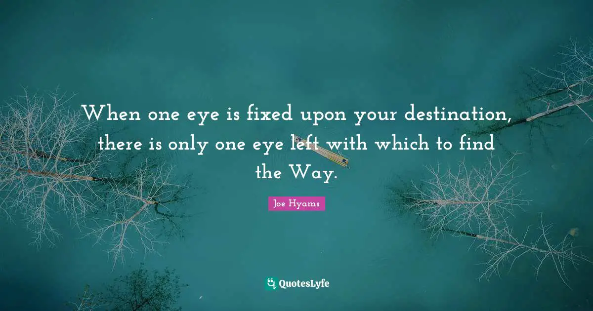 When one eye is fixed upon your destination, there is only one eye left with which to find the Way.