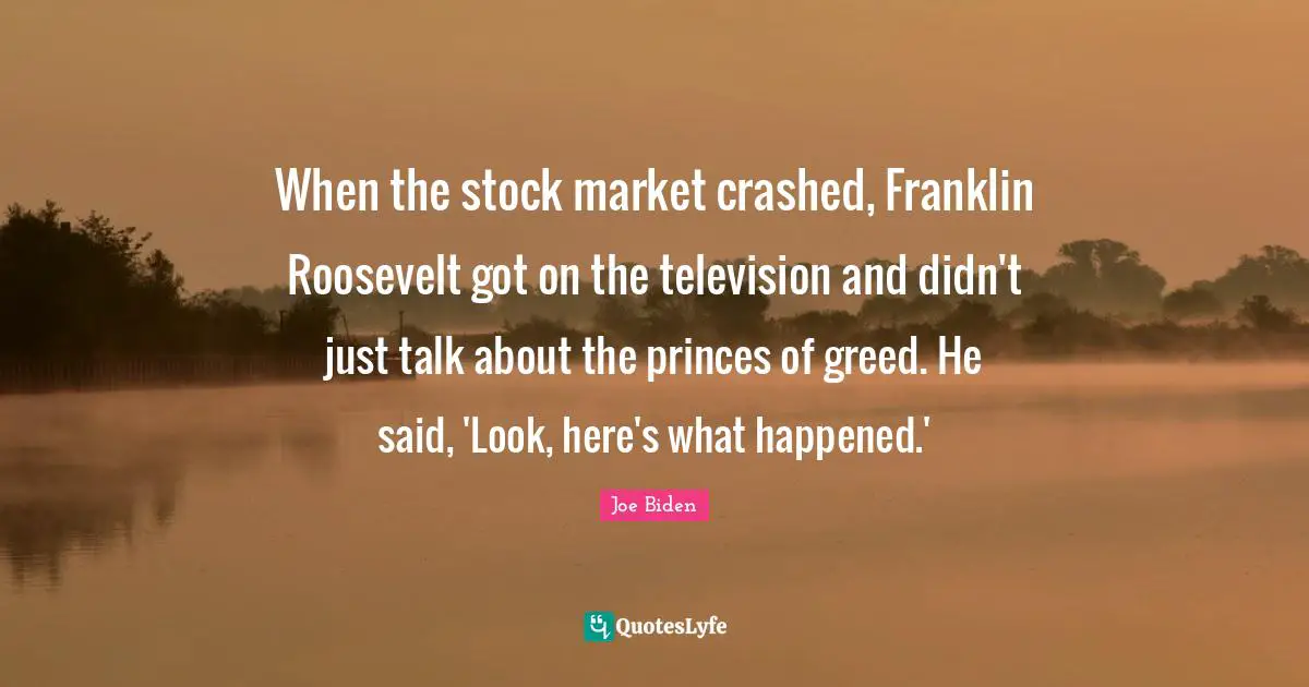 When the stock market crashed, Franklin Roosevelt got on the television and didn't just talk about the princes of greed. He said, 'Look, here's what happened.'