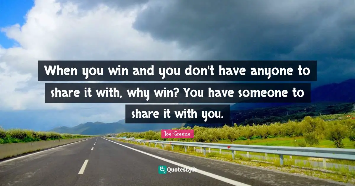 Joe Greene Quotes: "When you win and you don't have anyone to share it with, why win? You have someone to share it with you."