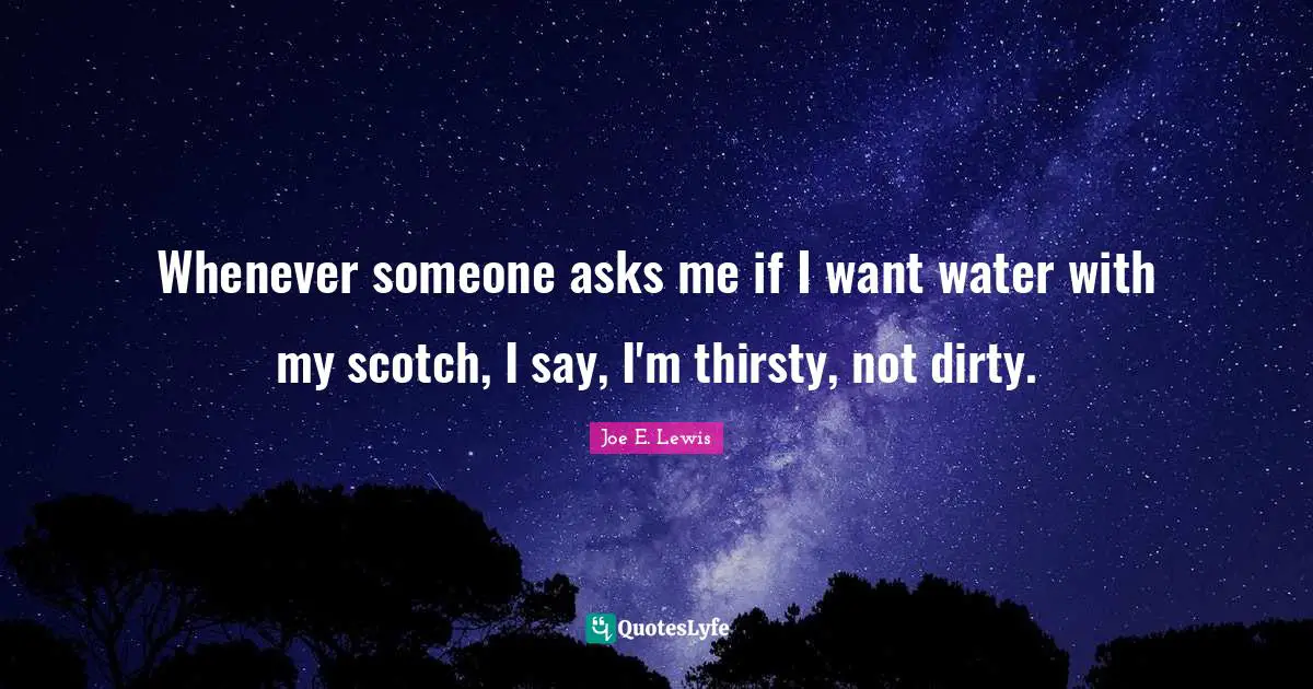 Scotch Quotes: "Whenever someone asks me if I want water with my scotch, I say, I'm thirsty, not dirty."