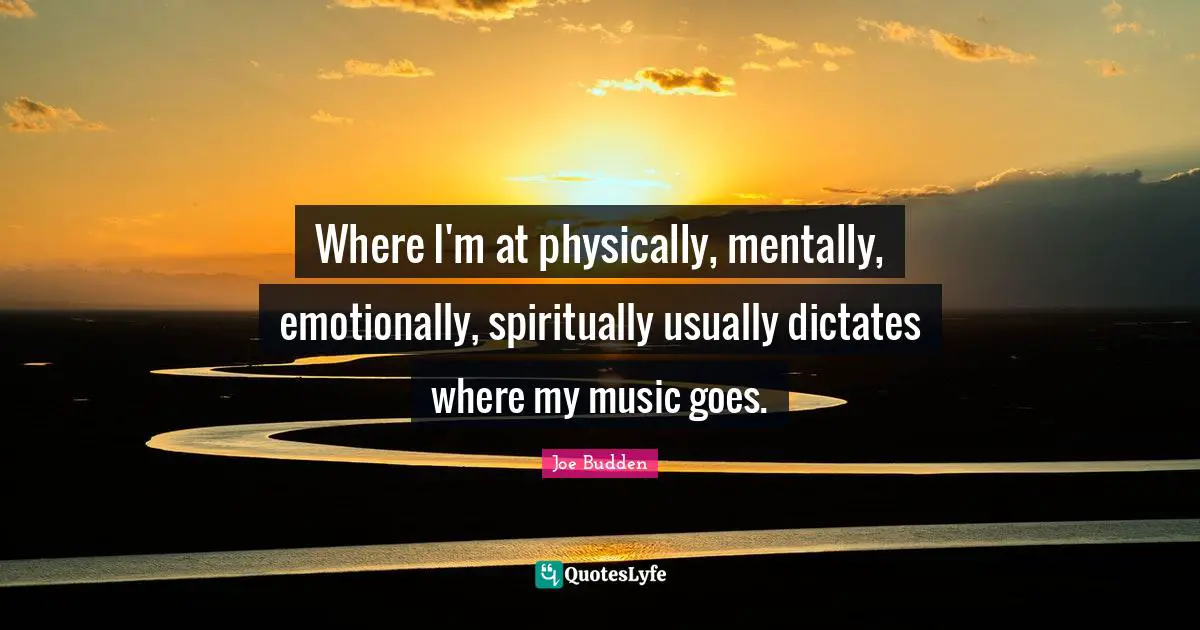Joe Budden Quotes: "Where I'm at physically, mentally, emotionally, spiritually usually dictates where my music goes."