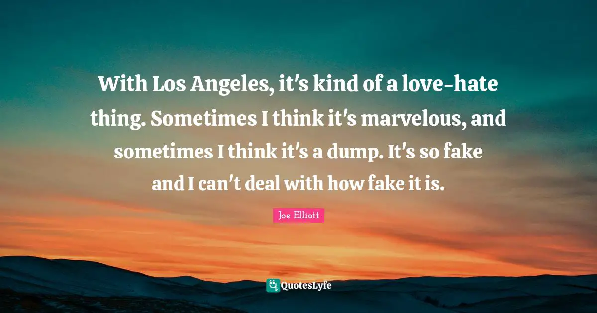 With Los Angeles, it's kind of a love-hate thing. Sometimes I think it's marvelous, and sometimes I think it's a dump. It's so fake and I can't deal with how fake it is.