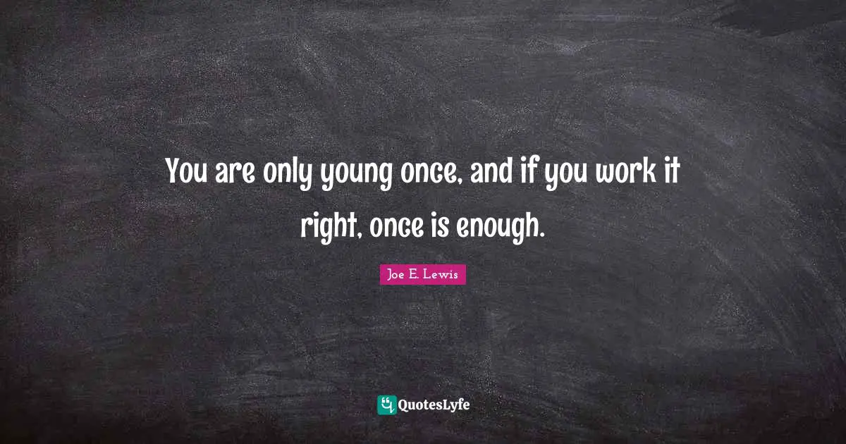 You are only young once, and if you work it right, once is enough.