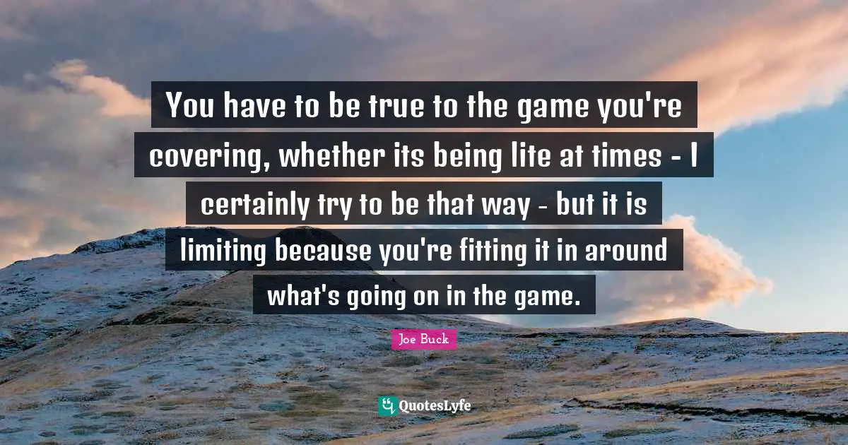 You have to be true to the game you're covering, whether its being lite at times - I certainly try to be that way - but it is limiting because you're fitting it in around what's going on in the game.