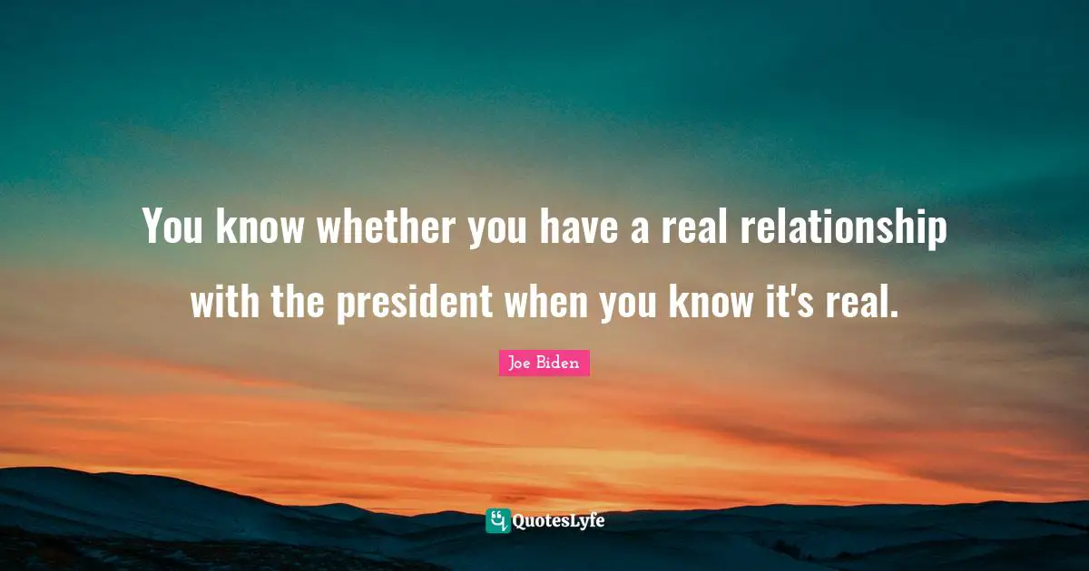 You know whether you have a real relationship with the president when you know it's real.