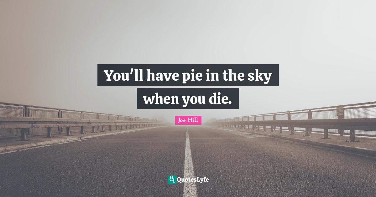 You'll have pie in the sky when you die.... Quote by Joe Hill QuotesLyfe