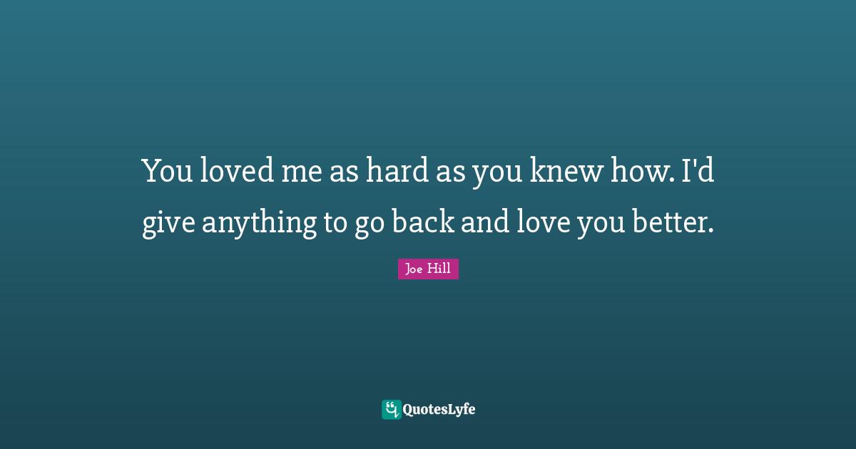 You loved me as hard as you knew how. I'd give anything to go back and love you better.